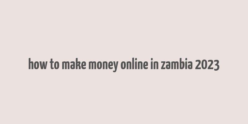 how to make money online in zambia 2023