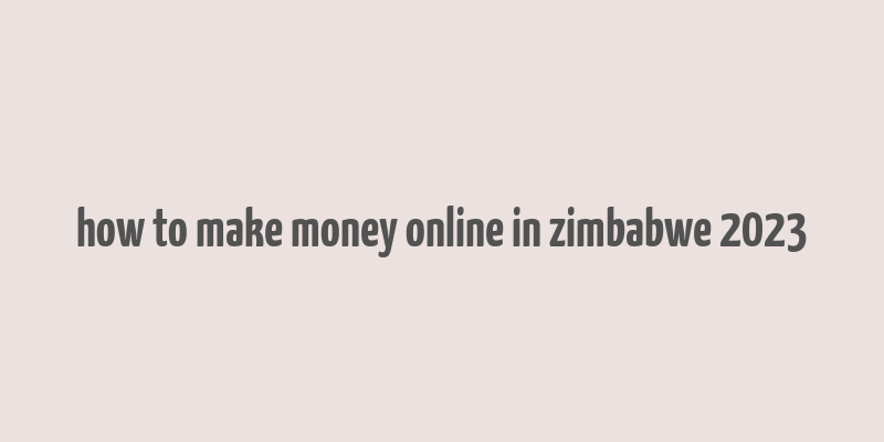 how to make money online in zimbabwe 2023