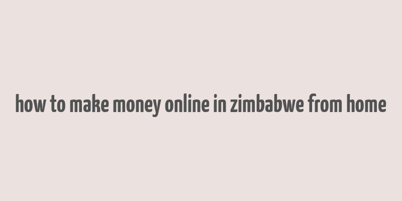 how to make money online in zimbabwe from home