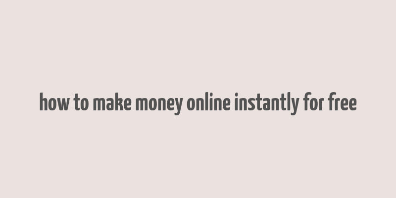 how to make money online instantly for free