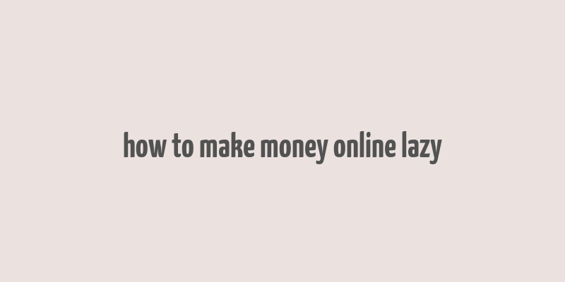 how to make money online lazy