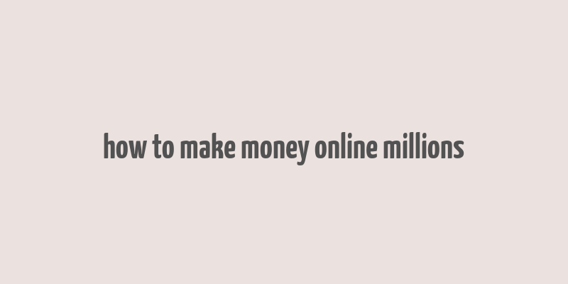 how to make money online millions