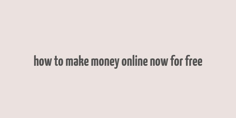 how to make money online now for free