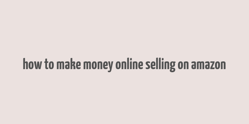 how to make money online selling on amazon