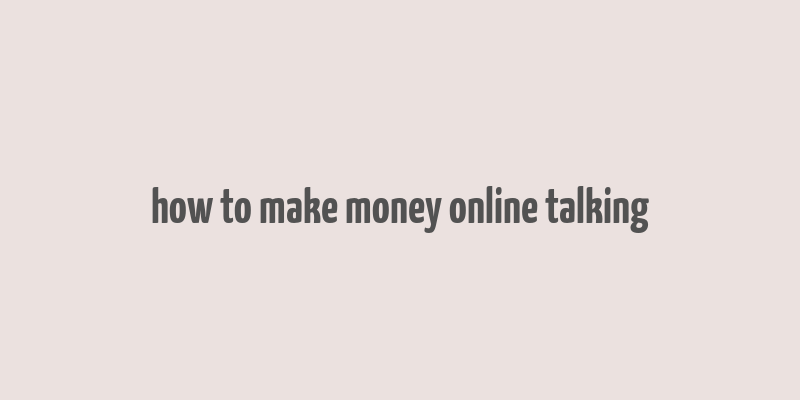 how to make money online talking