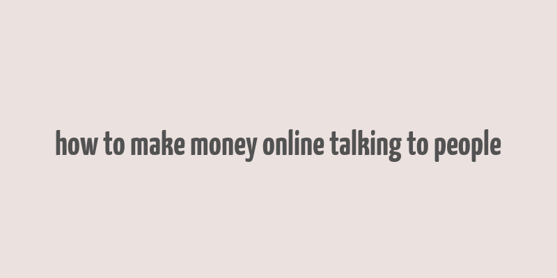 how to make money online talking to people