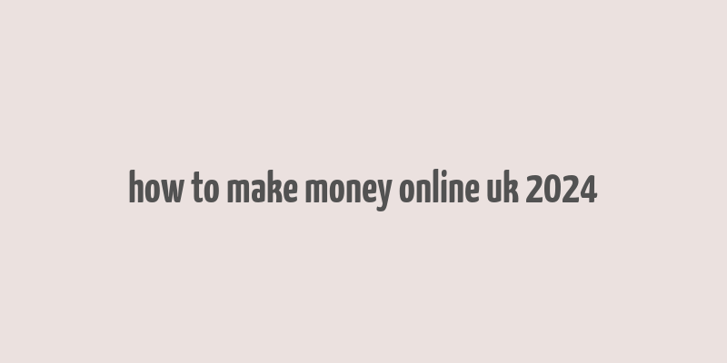 how to make money online uk 2024