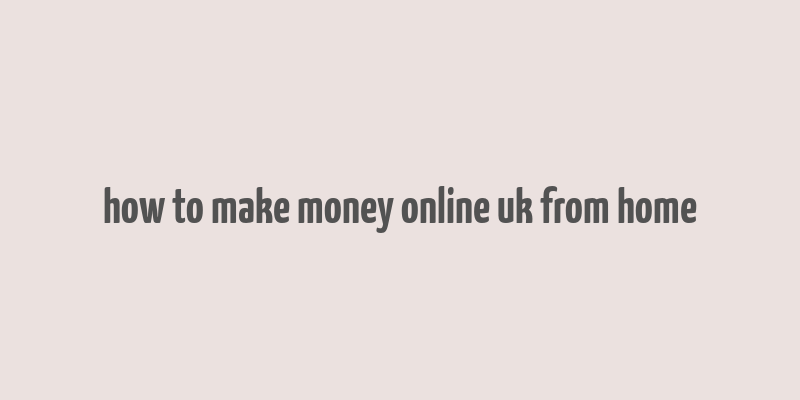 how to make money online uk from home