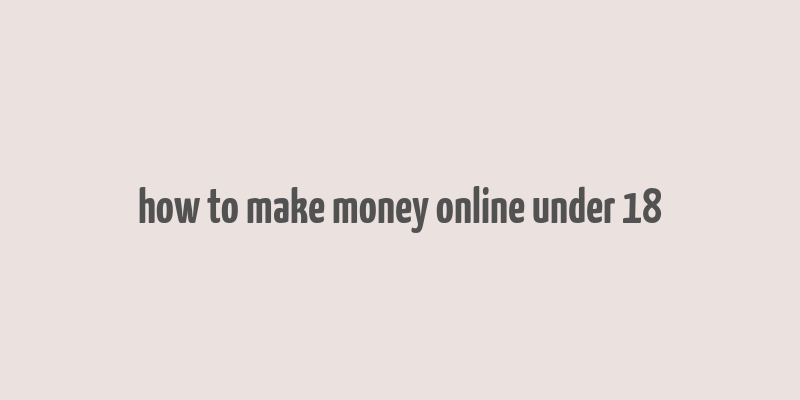 how to make money online under 18