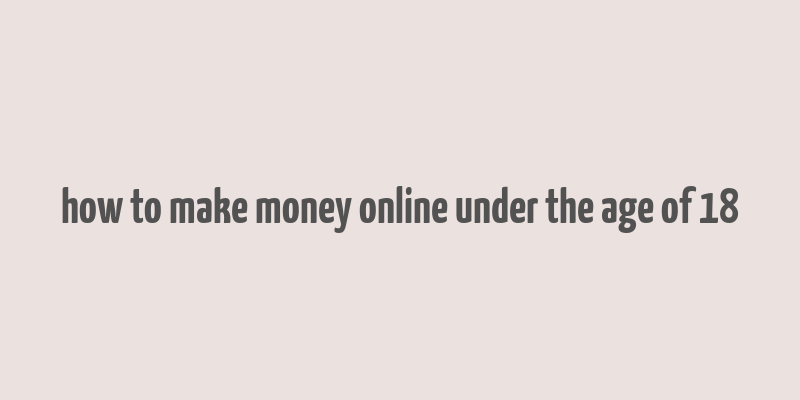 how to make money online under the age of 18