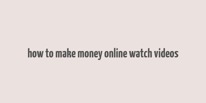 how to make money online watch videos