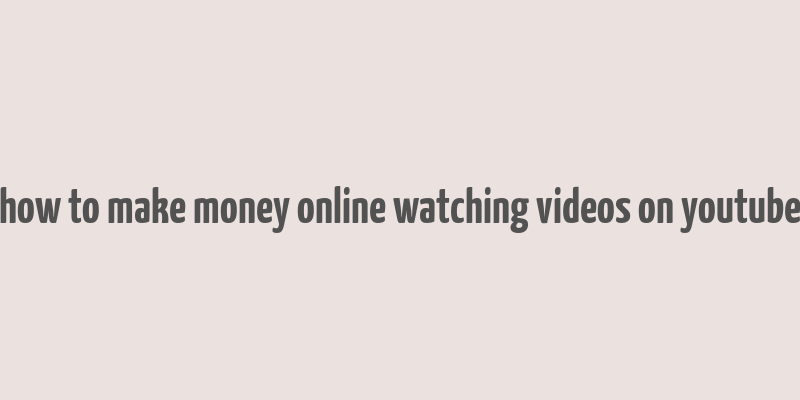 how to make money online watching videos on youtube