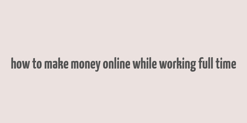 how to make money online while working full time