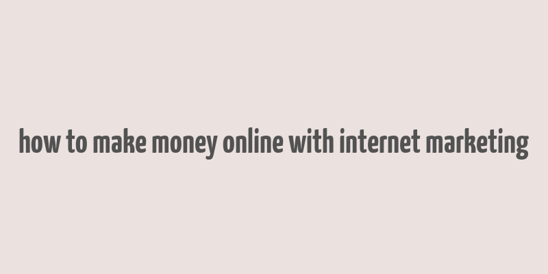 how to make money online with internet marketing