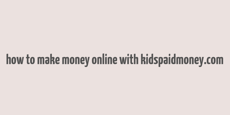 how to make money online with kidspaidmoney.com