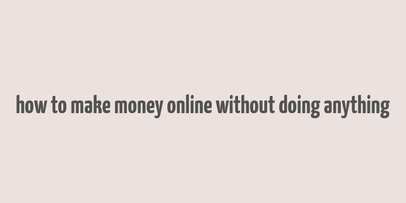 how to make money online without doing anything