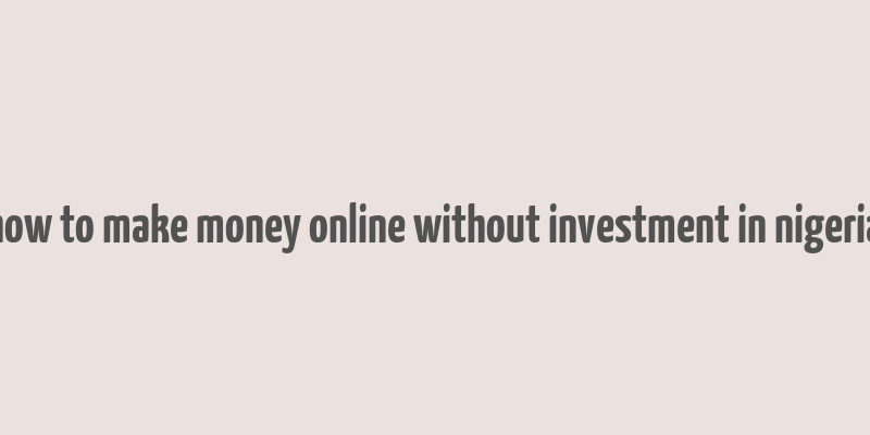 how to make money online without investment in nigeria