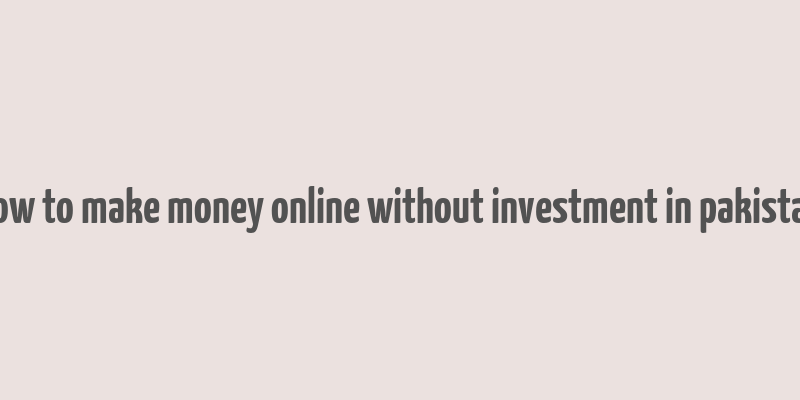 how to make money online without investment in pakistan