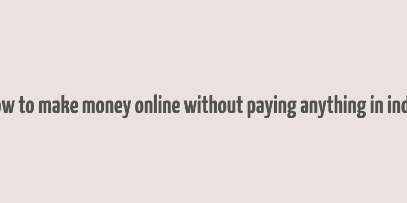 how to make money online without paying anything in india