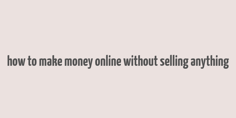 how to make money online without selling anything