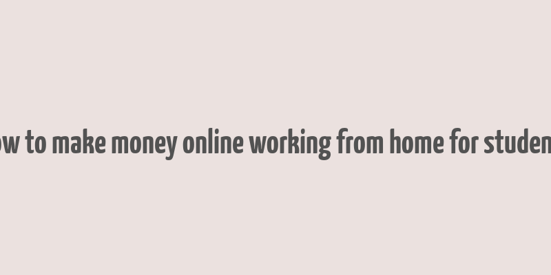 how to make money online working from home for students