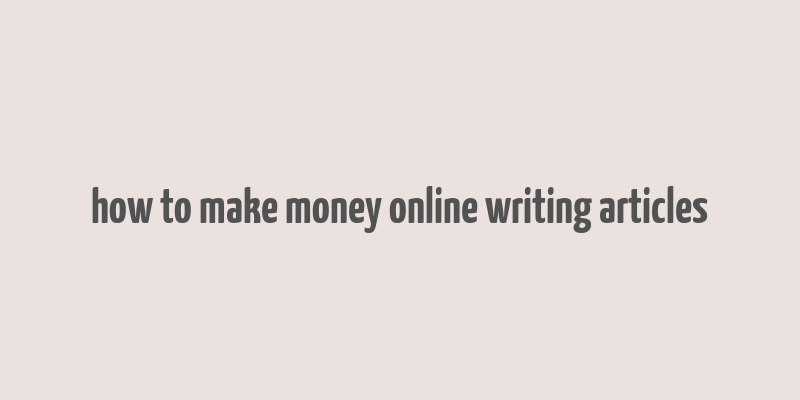 how to make money online writing articles