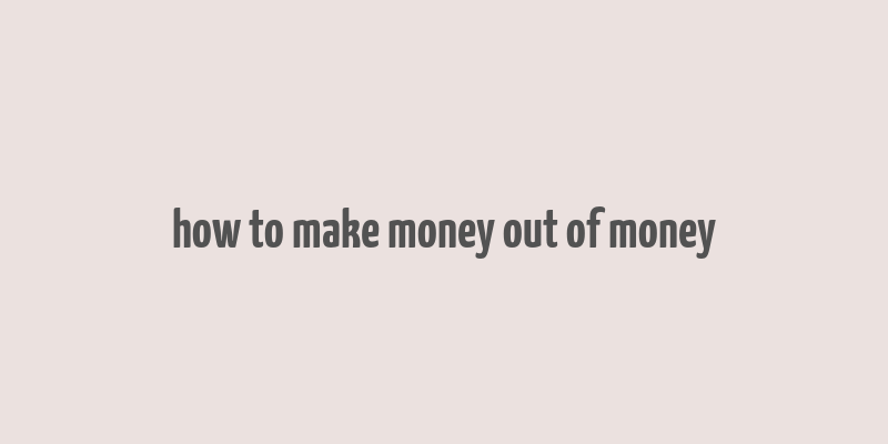 how to make money out of money