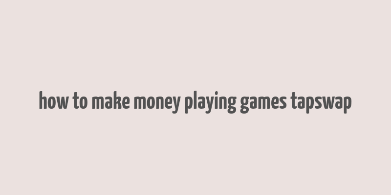 how to make money playing games tapswap