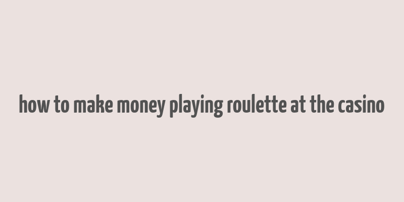 how to make money playing roulette at the casino