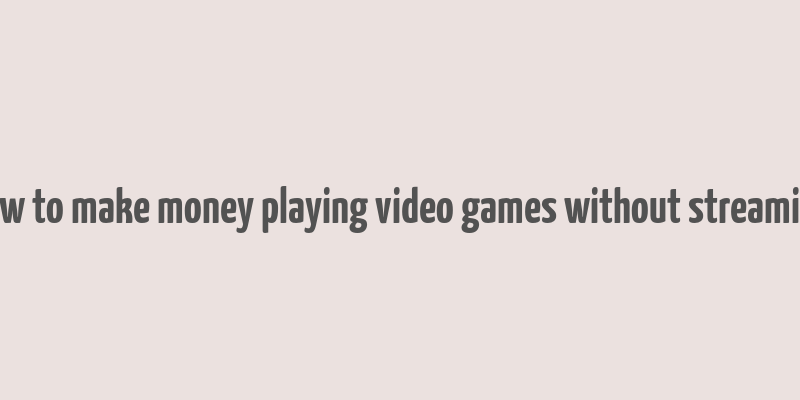 how to make money playing video games without streaming