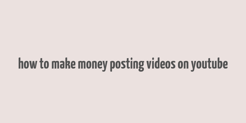 how to make money posting videos on youtube