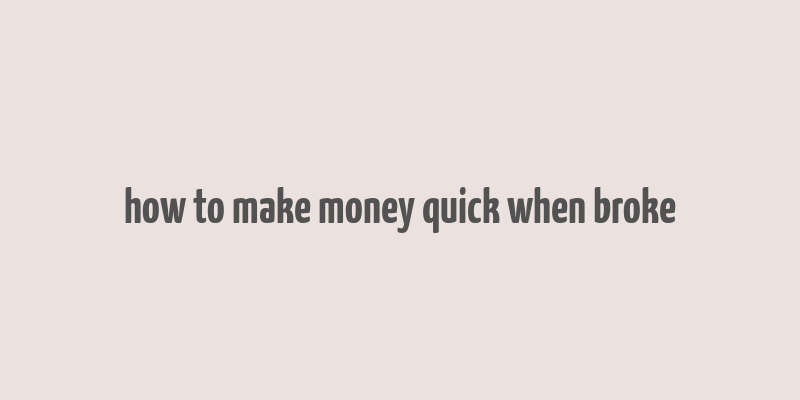 how to make money quick when broke