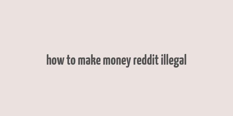 how to make money reddit illegal