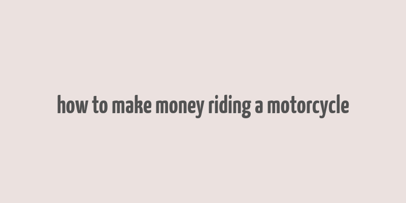 how to make money riding a motorcycle