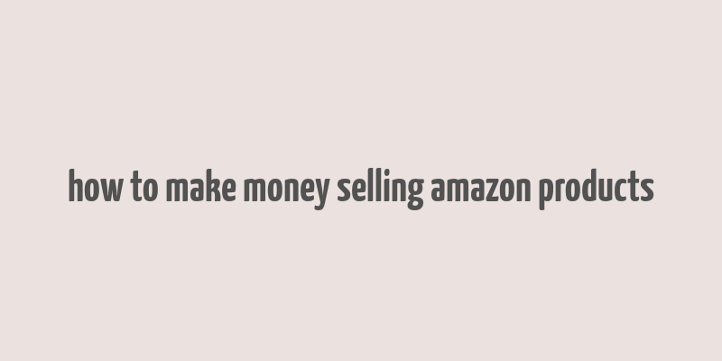 how to make money selling amazon products