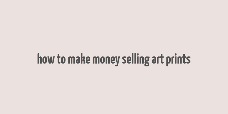 how to make money selling art prints