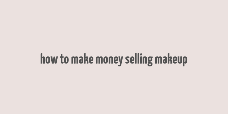 how to make money selling makeup