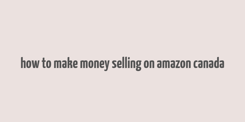 how to make money selling on amazon canada