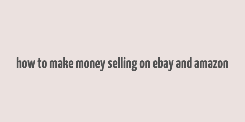 how to make money selling on ebay and amazon