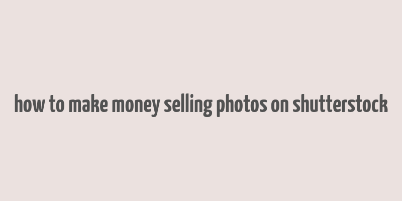 how to make money selling photos on shutterstock