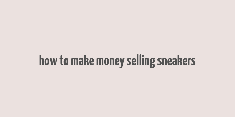 how to make money selling sneakers