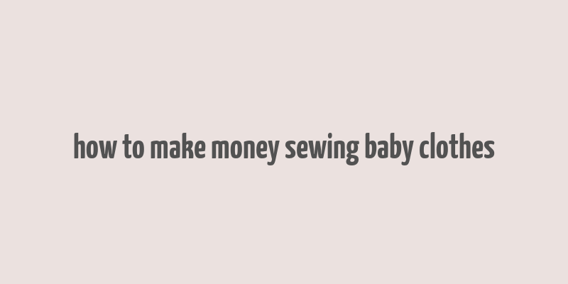 how to make money sewing baby clothes