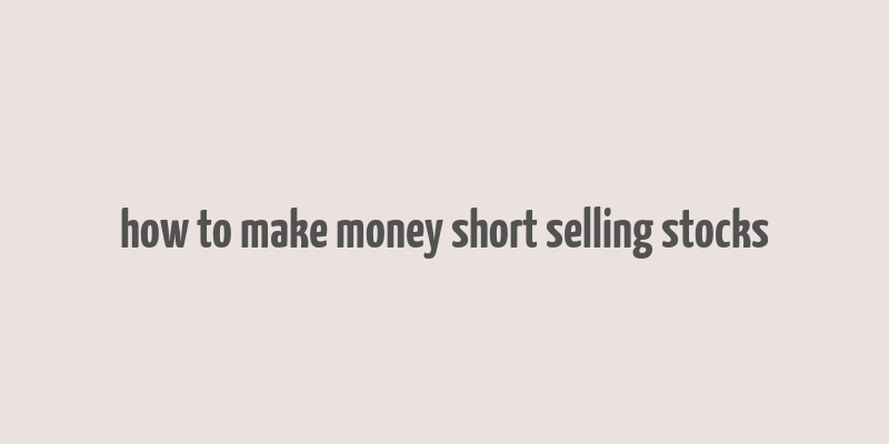 how to make money short selling stocks