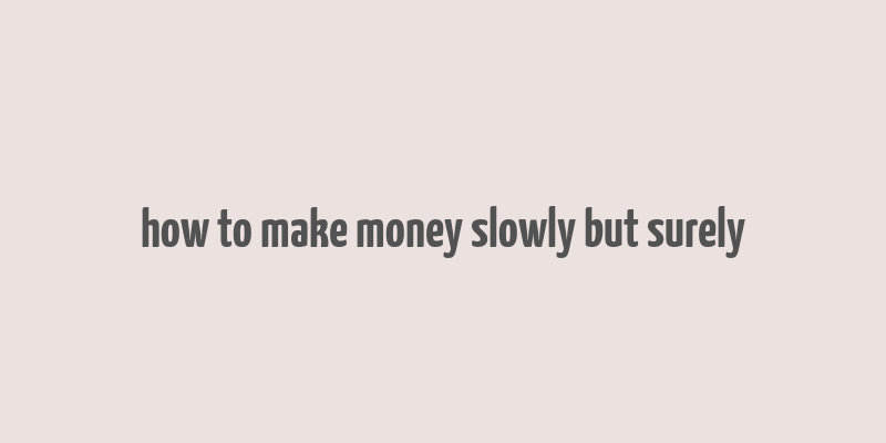 how to make money slowly but surely