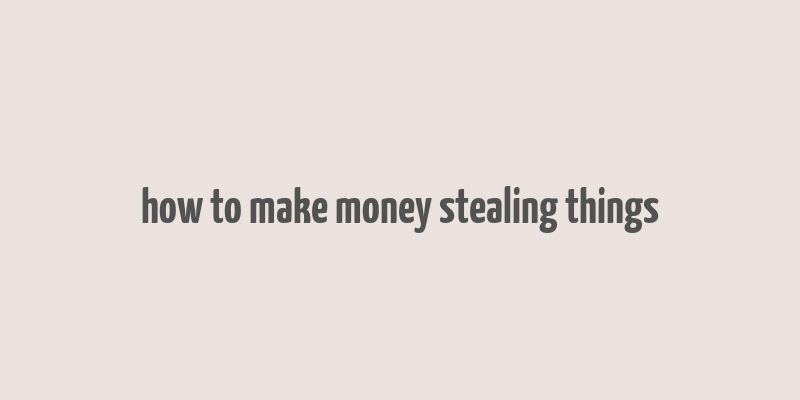 how to make money stealing things