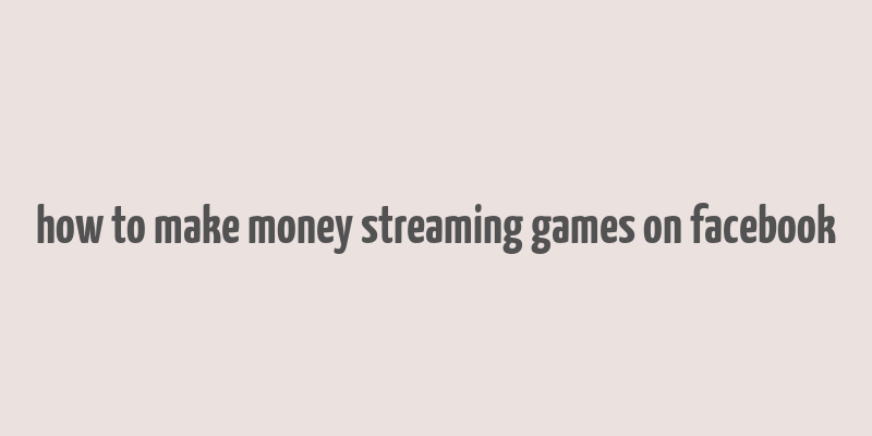 how to make money streaming games on facebook