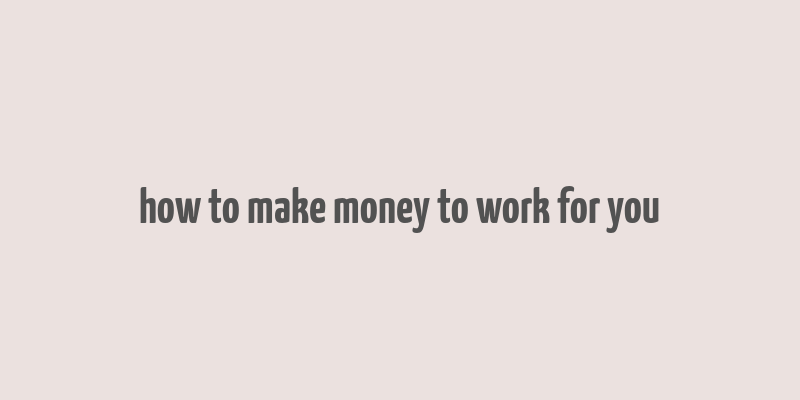 how to make money to work for you