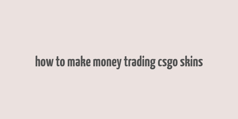 how to make money trading csgo skins