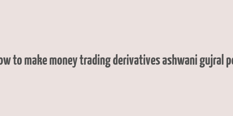 how to make money trading derivatives ashwani gujral pdf