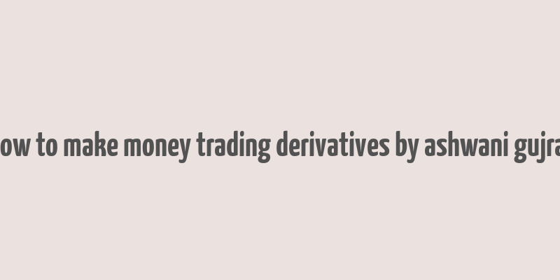 how to make money trading derivatives by ashwani gujral